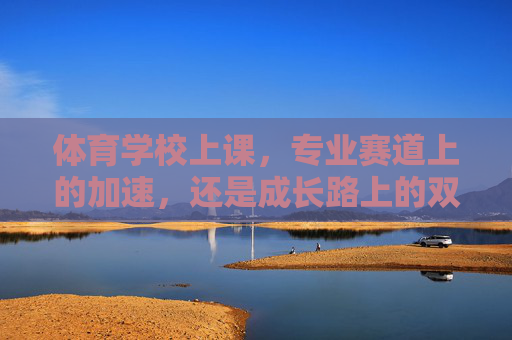 体育学校上课,专业赛道上的加速,还是成长路上的双刃剑?体育学校专业加速,成长路上的双刃剑 体育学校上课,专业赛道上的加速,还是成长路上的双刃剑?体育学校专业加速,成长路上的双刃剑