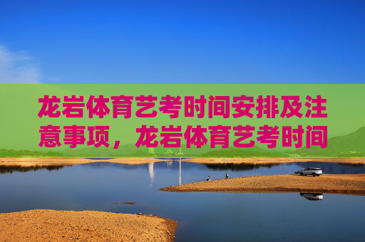 龙岩体育艺考时间安排及注意事项,龙岩体育艺考时间安排及注意事项 龙岩体育艺考时间安排及注意事项,龙岩体育艺考时间安排及注意事项