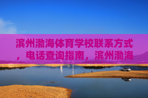滨州渤海体育学校联系方式,电话查询指南,滨州渤海体育学校联系方式电话查询指南 滨州渤海体育学校联系方式,电话查询指南,滨州渤海体育学校联系方式电话查询指南