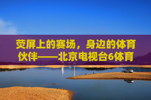 荧屏上的赛场，身边的体育伙伴——北京电视台6体育频道纪实，荧屏赛场 身边伙伴——北京电视台6体育频道纪实