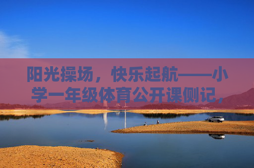阳光操场,快乐起航——小学一年级体育公开课侧记,阳光操场,快乐起航——小学一年级体育公开课侧记 阳光操场,快乐起航——小学一年级体育公开课侧记,阳光操场,快乐起航——小学一年级体育公开课侧记