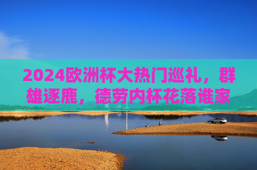 2024欧洲杯大热门巡礼,群雄逐鹿,德劳内杯花落谁家?2024欧洲杯大热门巡礼,群雄逐鹿,德劳内杯花落谁家? 2024欧洲杯大热门巡礼,群雄逐鹿,德劳内杯花落谁家?2024欧洲杯大热门巡礼,群雄逐鹿,德劳内杯花落谁家?