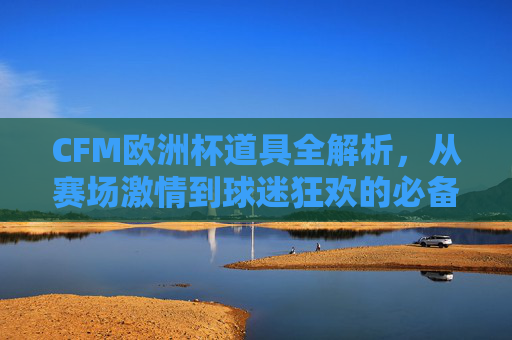 CFM欧洲杯道具全解析,从赛场激情到球迷狂欢的必备好物,欧洲杯道具全解析,从赛场激情到球迷狂欢的必备好物 CFM欧洲杯道具全解析,从赛场激情到球迷狂欢的必备好物,欧洲杯道具全解析,从赛场激情到球迷狂欢的必备好物