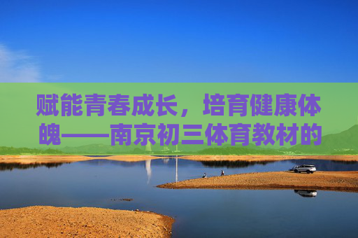 赋能青春成长,培育健康体魄——南京初三体育教材的时代使命与实践路径,赋能青春成长·培育健康体魄,南京初三体育教材的使命与实践 赋能青春成长,培育健康体魄——南京初三体育教材的时代使命与实践路径,赋能青春成长·培育健康体魄,南京初三体育教材的使命与实践