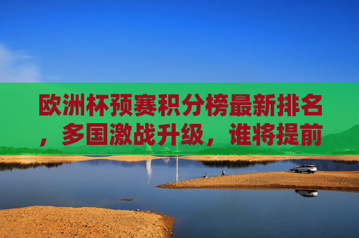 欧洲杯预赛积分榜最新排名,多国激战升级,谁将提前锁定门票?欧洲杯预赛积分榜最新排名,多国激战升级,谁能提前锁定门票? 欧洲杯预赛积分榜最新排名,多国激战升级,谁将提前锁定门票?欧洲杯预赛积分榜最新排名,多国激战升级,谁能提前锁定门票?
