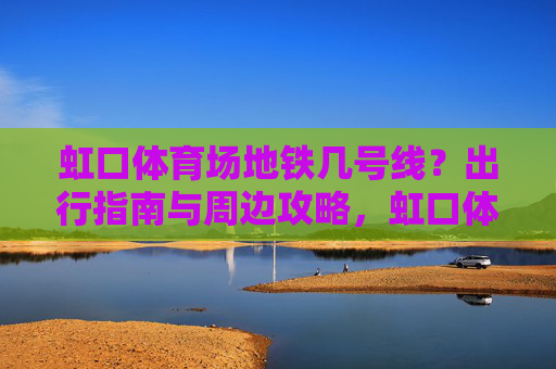 虹口体育场地铁几号线?出行指南与周边攻略,虹口体育场地铁几号线?出行指南与周边攻略 虹口体育场地铁几号线?出行指南与周边攻略,虹口体育场地铁几号线?出行指南与周边攻略