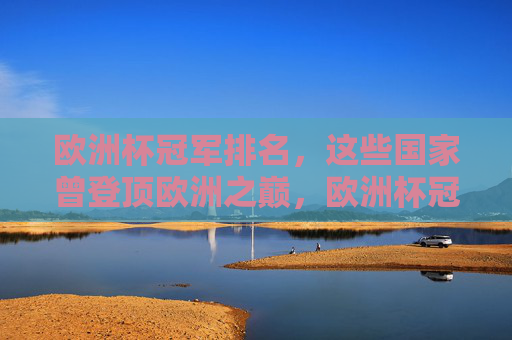 欧洲杯冠军排名,这些国家曾登顶欧洲之巅,欧洲杯冠军排名,这些国家曾登顶欧洲之巅 欧洲杯冠军排名,这些国家曾登顶欧洲之巅,欧洲杯冠军排名,这些国家曾登顶欧洲之巅