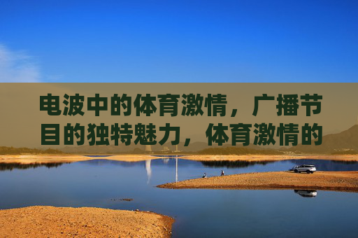 电波中的体育激情,广播节目的独特魅力,体育激情的电波,广播的独特魅力 电波中的体育激情,广播节目的独特魅力,体育激情的电波,广播的独特魅力