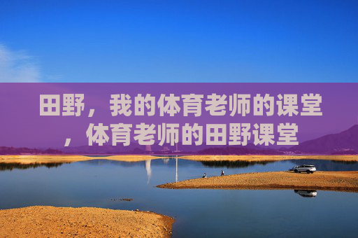 田野,我的体育老师的课堂,体育老师的田野课堂 田野,我的体育老师的课堂,体育老师的田野课堂