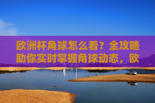 欧洲杯角球怎么看？全攻略助你实时掌握角球动态，欧洲杯角球全攻略，实时掌握动态指南