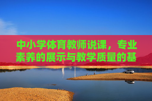 中小学体育教师说课，专业素养的展示与教学质量的基石，中小学体育教师说课，专业素养展示与教学质量基石