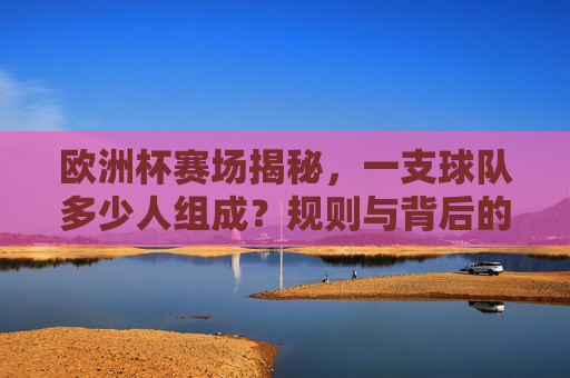欧洲杯赛场揭秘，一支球队多少人组成？规则与背后的逻辑，欧洲杯球队人数构成，规则解析与背后的逻辑