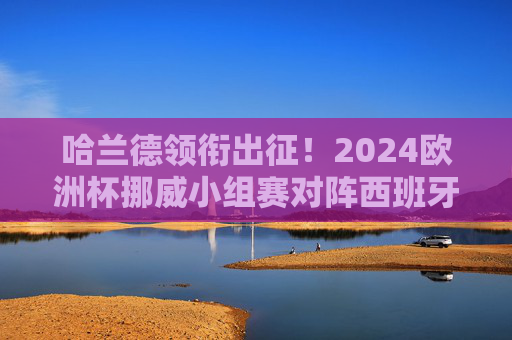 哈兰德领衔出征!2024欧洲杯挪威小组赛对阵西班牙、意大利、克罗地亚,哈兰德领衔出征2024欧洲杯 挪威小组赛迎战西班牙、意大利、克罗地亚 哈兰德领衔出征!2024欧洲杯挪威小组赛对阵西班牙、意大利、克罗地亚,哈兰德领衔出征2024欧洲杯 挪威小组赛迎战西班牙、意大利、克罗地亚