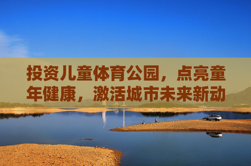 投资儿童体育公园,点亮童年健康,激活城市未来新动能,投资儿童体育公园,点亮健康童年,激活城市未来 投资儿童体育公园,点亮童年健康,激活城市未来新动能,投资儿童体育公园,点亮健康童年,激活城市未来