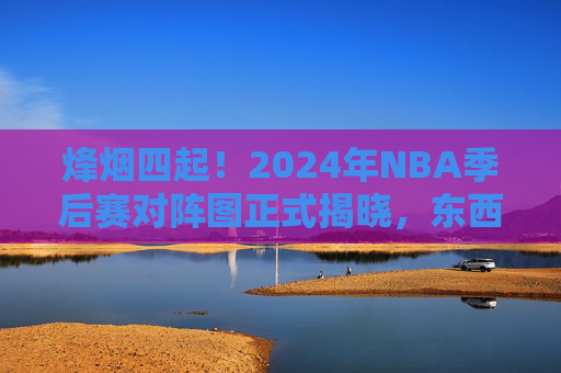 烽烟四起!2024年NBA季后赛对阵图正式揭晓,东西部冠军悬念待解,烽烟四起!2024年NBA季后赛对阵图正式揭晓,东西部冠军悬念待解 烽烟四起!2024年NBA季后赛对阵图正式揭晓,东西部冠军悬念待解,烽烟四起!2024年NBA季后赛对阵图正式揭晓,东西部冠军悬念待解