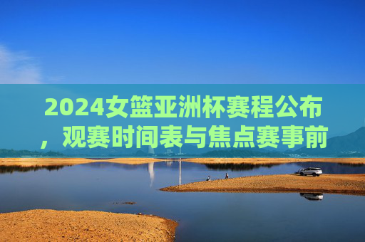 2024女篮亚洲杯赛程公布,观赛时间表与焦点赛事前瞻,2024女篮亚洲杯赛程公布,观赛时间表与焦点赛事前瞻 2024女篮亚洲杯赛程公布,观赛时间表与焦点赛事前瞻,2024女篮亚洲杯赛程公布,观赛时间表与焦点赛事前瞻