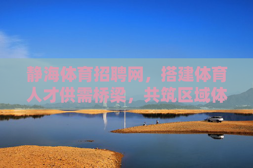 静海体育招聘网,搭建体育人才供需桥梁,共筑区域体育发展新未来,静海体育招聘网,搭建人才桥梁,共筑区域体育新未来 静海体育招聘网,搭建体育人才供需桥梁,共筑区域体育发展新未来,静海体育招聘网,搭建人才桥梁,共筑区域体育新未来