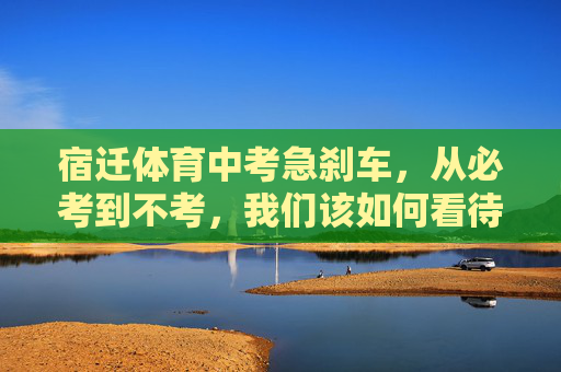 宿迁体育中考急刹车,从必考到不考,我们该如何看待教育的温度与力度?宿迁体育中考急刹车,从必考到不考,教育当有温度与力度 宿迁体育中考急刹车,从必考到不考,我们该如何看待教育的温度与力度?宿迁体育中考急刹车,从必考到不考,教育当有温度与力度
