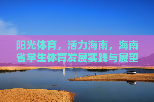 阳光体育，活力海南，海南省学生体育发展实践与展望，阳光体育，活力海南，海南省学生体育发展实践与展望