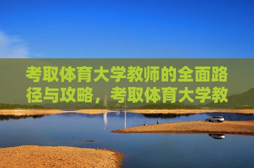 考取体育大学教师的全面路径与攻略,考取体育大学教师的全面路径与攻略 考取体育大学教师的全面路径与攻略,考取体育大学教师的全面路径与攻略