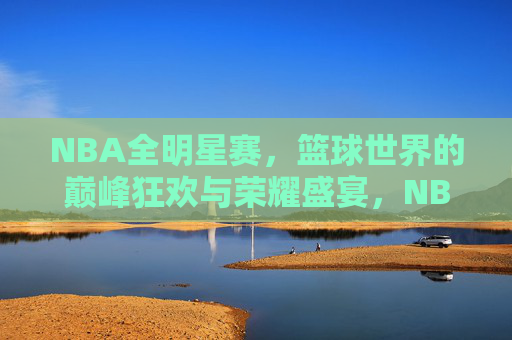 NBA全明星赛,篮球世界的巅峰狂欢与荣耀盛宴,NBA全明星赛,巅峰狂欢与荣耀盛宴 NBA全明星赛,篮球世界的巅峰狂欢与荣耀盛宴,NBA全明星赛,巅峰狂欢与荣耀盛宴