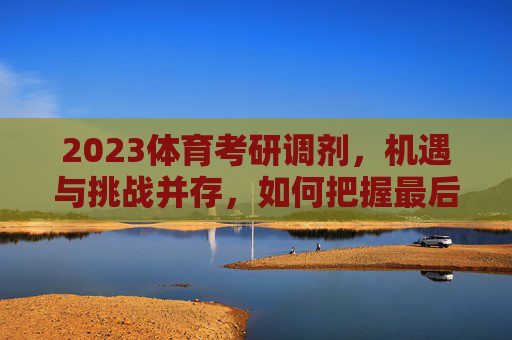 2023体育考研调剂,机遇与挑战并存,如何把握最后上岸机会?2023体育考研调剂,机遇与挑战并存,把握最后上岸机会! 2023体育考研调剂,机遇与挑战并存,如何把握最后上岸机会?2023体育考研调剂,机遇与挑战并存,把握最后上岸机会!