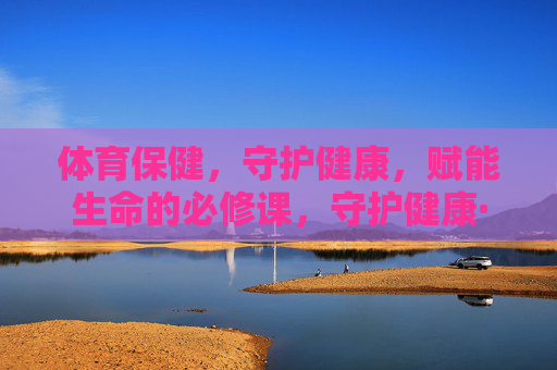 体育保健,守护健康,赋能生命的必修课,守护健康·赋能生命,体育保健必修课 体育保健,守护健康,赋能生命的必修课,守护健康·赋能生命,体育保健必修课