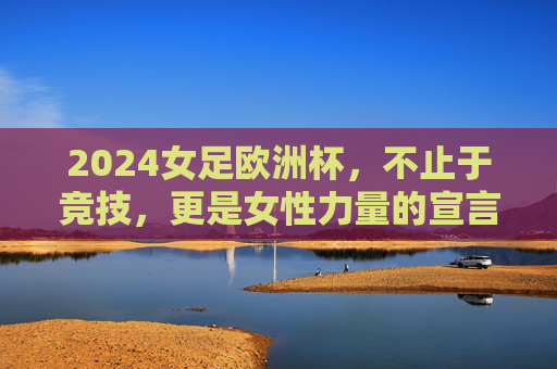 2024女足欧洲杯,不止于竞技,更是女性力量的宣言,2024女足欧洲杯,不止竞技的女性力量宣言 2024女足欧洲杯,不止于竞技,更是女性力量的宣言,2024女足欧洲杯,不止竞技的女性力量宣言