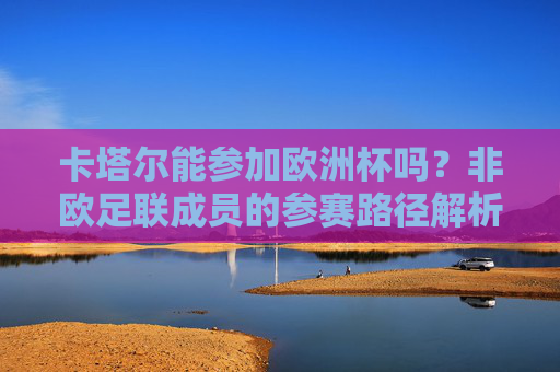 卡塔尔能参加欧洲杯吗?非欧足联成员的参赛路径解析,卡塔尔能参加欧洲杯吗?非欧足联成员的参赛路径解析 卡塔尔能参加欧洲杯吗?非欧足联成员的参赛路径解析,卡塔尔能参加欧洲杯吗?非欧足联成员的参赛路径解析