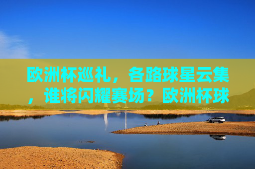 欧洲杯巡礼,各路球星云集,谁将闪耀赛场?欧洲杯球星云集,谁将闪耀? 欧洲杯巡礼,各路球星云集,谁将闪耀赛场?欧洲杯球星云集,谁将闪耀?