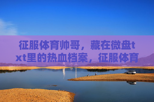 征服体育帅哥，藏在微盘txt里的热血档案，征服体育帅哥，微盘txt热血档案