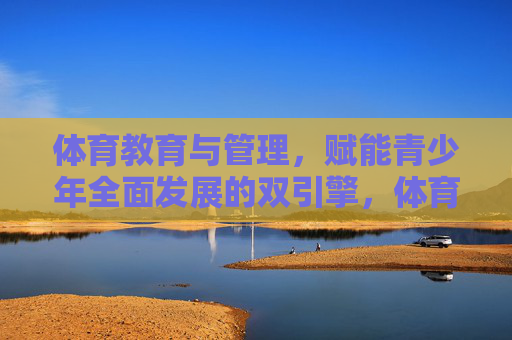 体育教育与管理,赋能青少年全面发展的双引擎,体育教育与管理,赋能青少年全面发展的双引擎 体育教育与管理,赋能青少年全面发展的双引擎,体育教育与管理,赋能青少年全面发展的双引擎