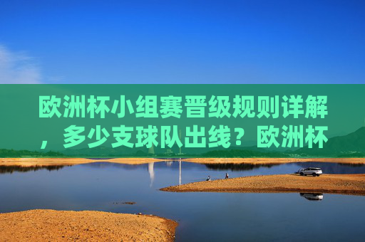 欧洲杯小组赛晋级规则详解，多少支球队出线？欧洲杯小组赛晋级规则详解，多少支球队出线？