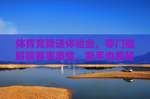 体育竞猜送体验金,零门槛解锁赛事激情,新手也能轻松玩转预测,零门槛体育竞猜,新手领体验金,轻松解锁赛事预测激情 体育竞猜送体验金,零门槛解锁赛事激情,新手也能轻松玩转预测,零门槛体育竞猜,新手领体验金,轻松解锁赛事预测激情