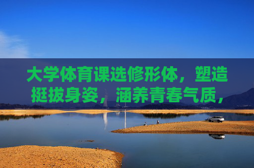 大学体育课选修形体,塑造挺拔身姿,涵养青春气质,大学体育课形体选修,塑造挺拔身姿,涵养青春气质 大学体育课选修形体,塑造挺拔身姿,涵养青春气质,大学体育课形体选修,塑造挺拔身姿,涵养青春气质