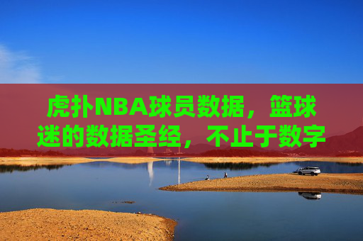 虎扑NBA球员数据,篮球迷的数据圣经,不止于数字的深度球场,虎扑NBA球员数据,篮球迷的深度球场圣经 虎扑NBA球员数据,篮球迷的数据圣经,不止于数字的深度球场,虎扑NBA球员数据,篮球迷的深度球场圣经