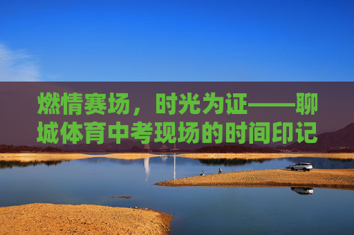 燃情赛场,时光为证——聊城体育中考现场的时间印记,赛场燃情,时光为证 燃情赛场,时光为证——聊城体育中考现场的时间印记,赛场燃情,时光为证