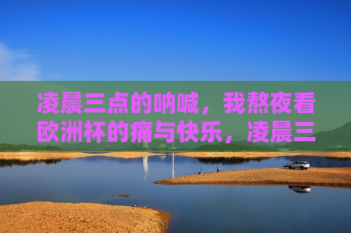 凌晨三点的呐喊,我熬夜看欧洲杯的痛与快乐,凌晨三点的呐喊,欧洲杯熬夜的痛与狂 凌晨三点的呐喊,我熬夜看欧洲杯的痛与快乐,凌晨三点的呐喊,欧洲杯熬夜的痛与狂