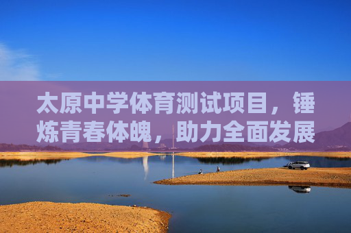太原中学体育测试项目,锤炼青春体魄,助力全面发展,太原中学体育测试项目,锤炼青春体魄,助力全面发展 太原中学体育测试项目,锤炼青春体魄,助力全面发展,太原中学体育测试项目,锤炼青春体魄,助力全面发展