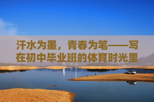汗水为墨,青春为笔——写在初中毕业班的体育时光里,汗水为墨,青春为笔——毕业班的体育答卷 汗水为墨,青春为笔——写在初中毕业班的体育时光里,汗水为墨,青春为笔——毕业班的体育答卷