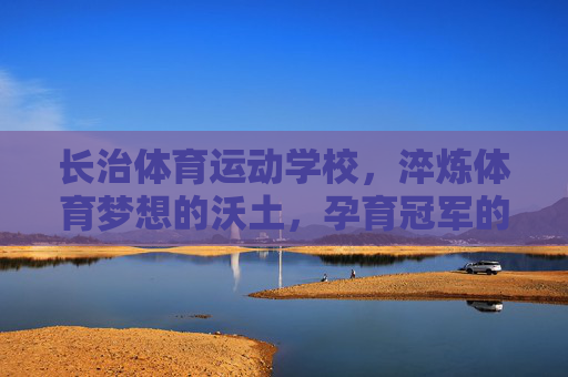 长治体育运动学校,淬炼体育梦想的沃土,孕育冠军的摇篮,长治体育运动学校,淬炼梦想沃土,孕育冠军摇篮 长治体育运动学校,淬炼体育梦想的沃土,孕育冠军的摇篮,长治体育运动学校,淬炼梦想沃土,孕育冠军摇篮