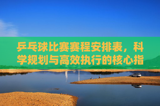 乒乓球比赛赛程安排表,科学规划与高效执行的核心指南,乒乓球比赛赛程安排表,科学规划与高效执行核心指南 乒乓球比赛赛程安排表,科学规划与高效执行的核心指南,乒乓球比赛赛程安排表,科学规划与高效执行核心指南