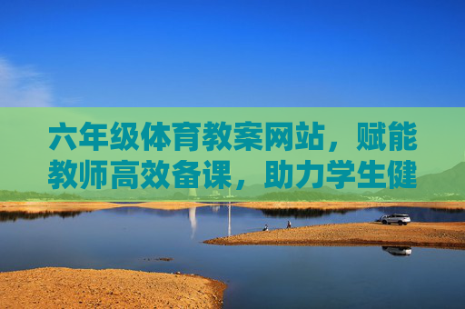 六年级体育教案网站,赋能教师高效备课,助力学生健康成长,六年级体育教案网站,赋能教师高效备课,助力学生健康成长 六年级体育教案网站,赋能教师高效备课,助力学生健康成长,六年级体育教案网站,赋能教师高效备课,助力学生健康成长