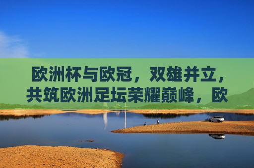 欧洲杯与欧冠,双雄并立,共筑欧洲足坛荣耀巅峰,欧洲杯欧冠双雄并立,共筑欧洲足坛荣耀巅峰 欧洲杯与欧冠,双雄并立,共筑欧洲足坛荣耀巅峰,欧洲杯欧冠双雄并立,共筑欧洲足坛荣耀巅峰