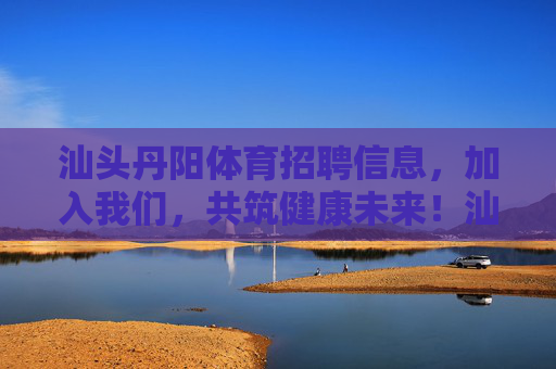 汕头丹阳体育招聘信息,加入我们,共筑健康未来!汕头丹阳体育招聘,加入我们,共筑健康未来! 汕头丹阳体育招聘信息,加入我们,共筑健康未来!汕头丹阳体育招聘,加入我们,共筑健康未来!