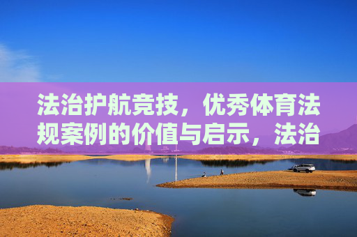 法治护航竞技，优秀体育法规案例的价值与启示，法治护航竞技，体育法规案例的价值与启示
