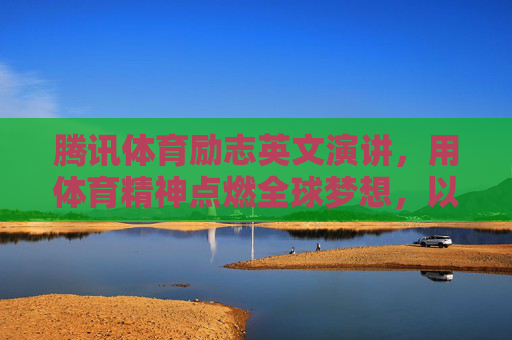 腾讯体育励志英文演讲,用体育精神点燃全球梦想,以英文之声传递生命力量,腾讯体育励志英文演讲,以体育精神点燃全球梦想,传递生命力量 腾讯体育励志英文演讲,用体育精神点燃全球梦想,以英文之声传递生命力量,腾讯体育励志英文演讲,以体育精神点燃全球梦想,传递生命力量
