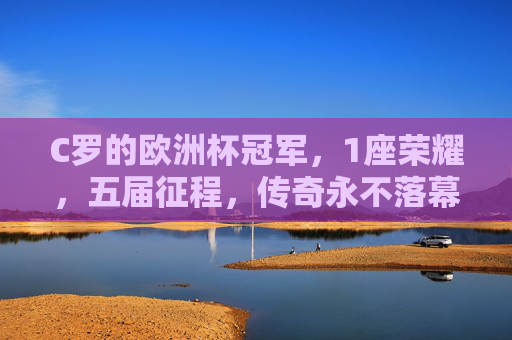 C罗的欧洲杯冠军，1座荣耀，五届征程，传奇永不落幕，C罗五征欧洲杯，1冠铸就不朽传奇