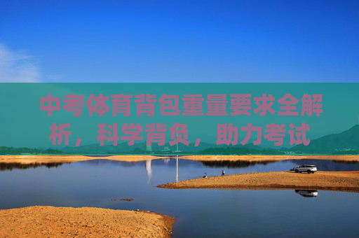 中考体育背包重量要求全解析,科学背负,助力考试 中考体育背包重量要求全解析,科学背负,助力考试