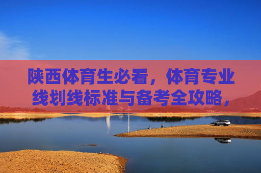陕西体育生必看,体育专业线划线标准与备考全攻略,陕西体育生必看,体育专业线划线标准与备考全攻略 陕西体育生必看,体育专业线划线标准与备考全攻略,陕西体育生必看,体育专业线划线标准与备考全攻略